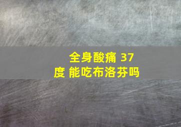 全身酸痛 37度 能吃布洛芬吗